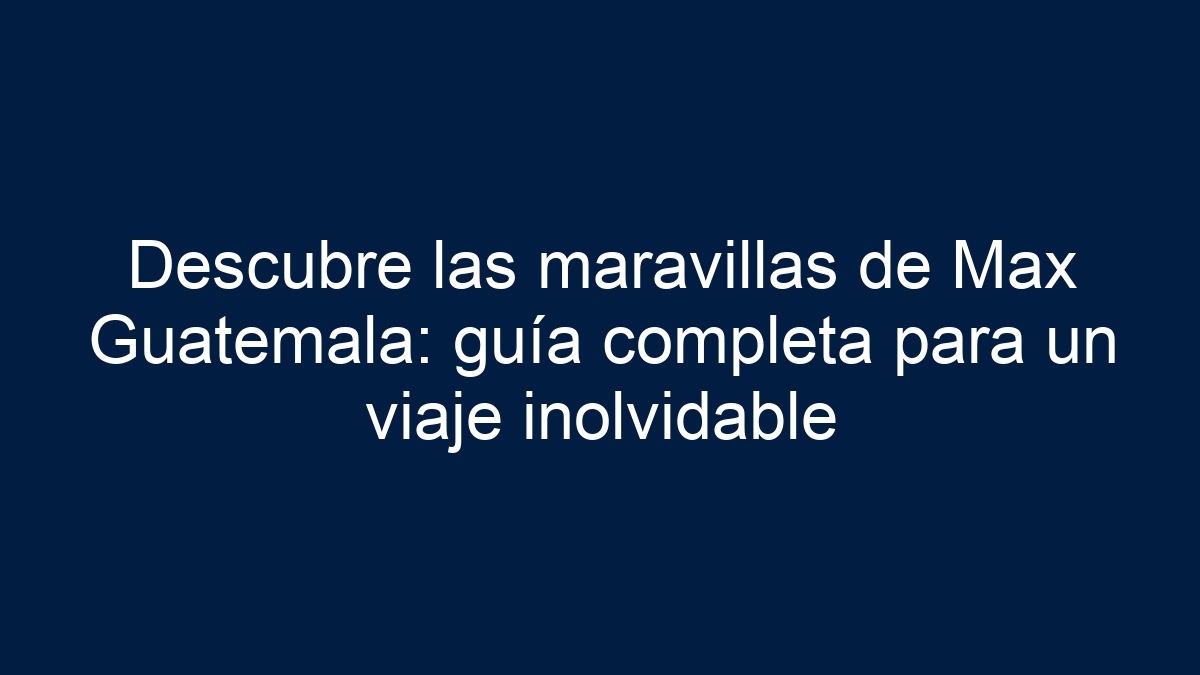 Descubre las maravillas de Max Guatemala: guía completa para un viaje inolvidable - 3