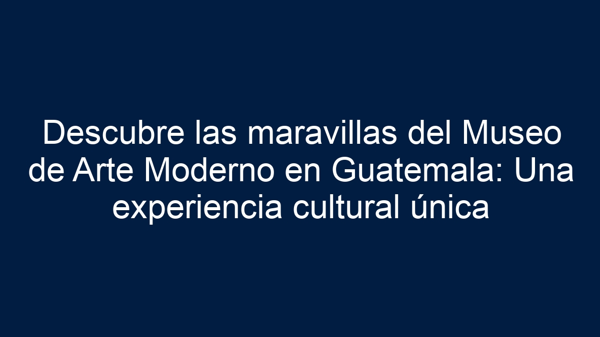 Descubre las maravillas del Museo de Arte Moderno en Guatemala: Una experiencia cultural única - 27