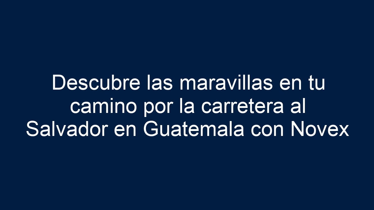 Descubre las maravillas en tu camino por la carretera al Salvador en Guatemala con Novex - 1