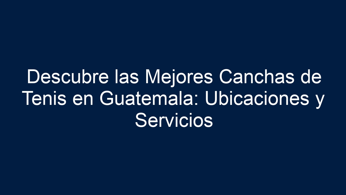 Descubre las Mejores Canchas de Tenis en Guatemala: Ubicaciones y Servicios - 18