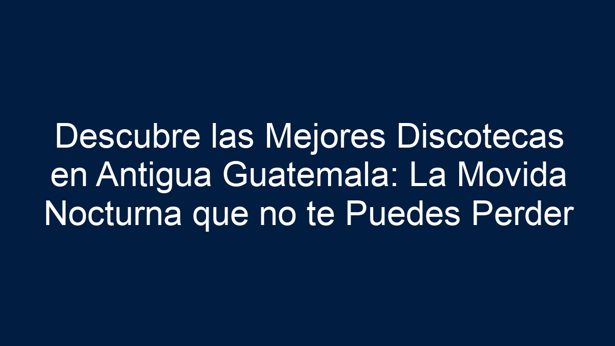 Descubre las Mejores Discotecas en Antigua Guatemala: La Movida Nocturna que no te Puedes Perder - 13