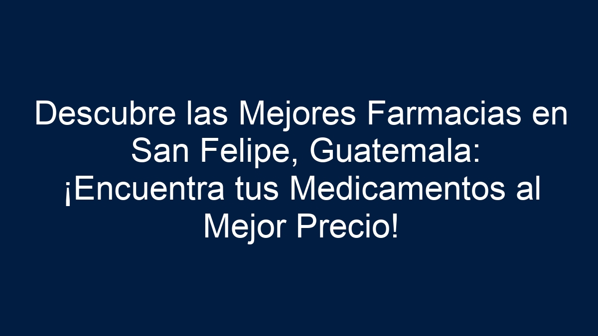 Descubre las Mejores Farmacias en San Felipe, Guatemala: ¡Encuentra tus Medicamentos al Mejor Precio! - 13