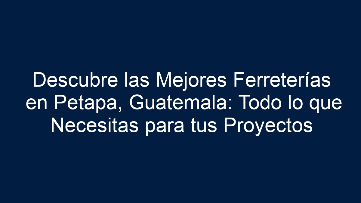 Descubre las Mejores Ferreterías en Petapa, Guatemala: Todo lo que Necesitas para tus Proyectos - 1