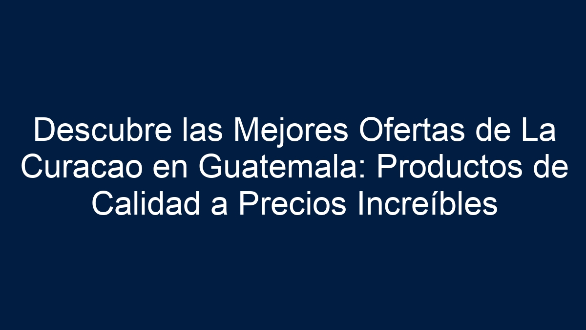 Descubre las Mejores Ofertas de La Curacao en Guatemala: Productos de Calidad a Precios Increíbles - 17