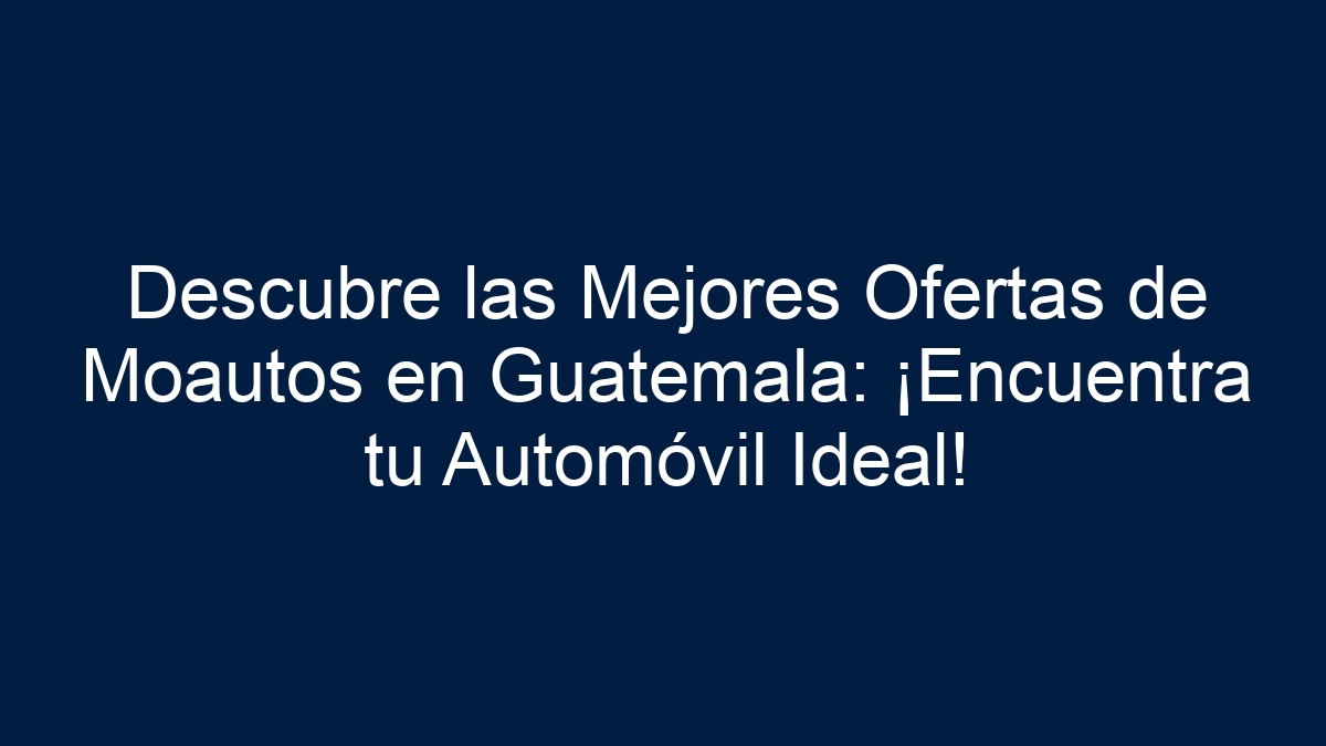 Descubre las Mejores Ofertas de Moautos en Guatemala: ¡Encuentra tu Automóvil Ideal! - 13