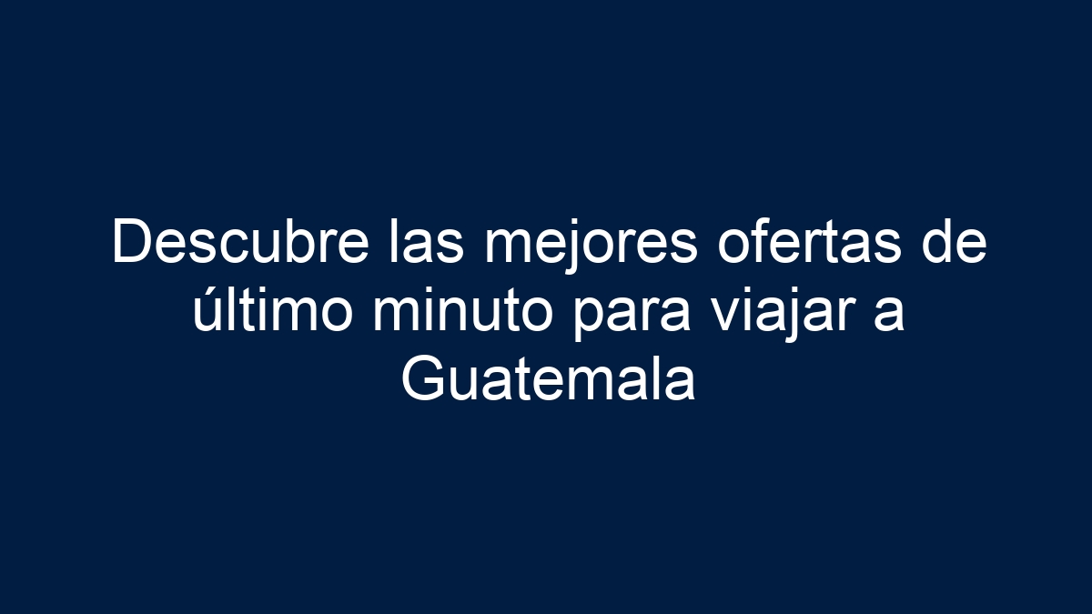 Descubre las mejores ofertas de último minuto para viajar a Guatemala - 11