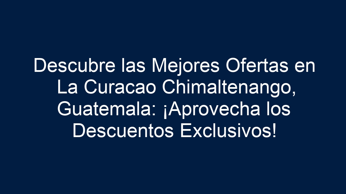 Descubre las Mejores Ofertas en La Curacao Chimaltenango, Guatemala: ¡Aprovecha los Descuentos Exclusivos! - 1