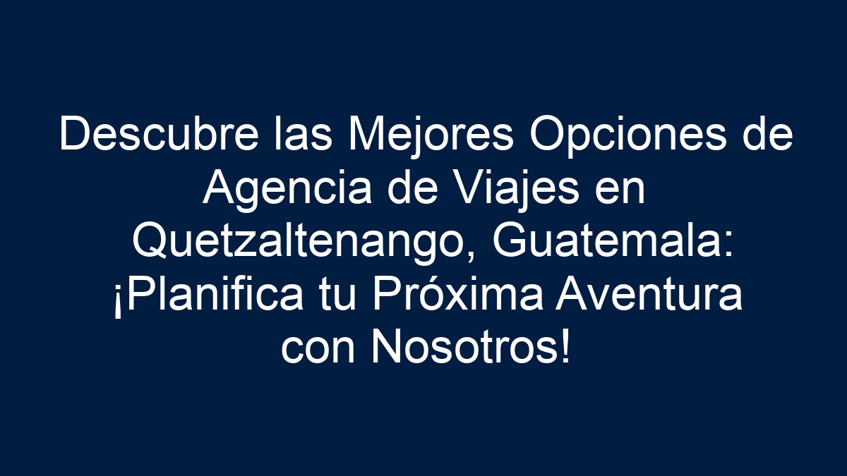 Descubre las Mejores Opciones de Agencia de Viajes en Quetzaltenango, Guatemala: ¡Planifica tu Próxima Aventura con Nosotros! - 18