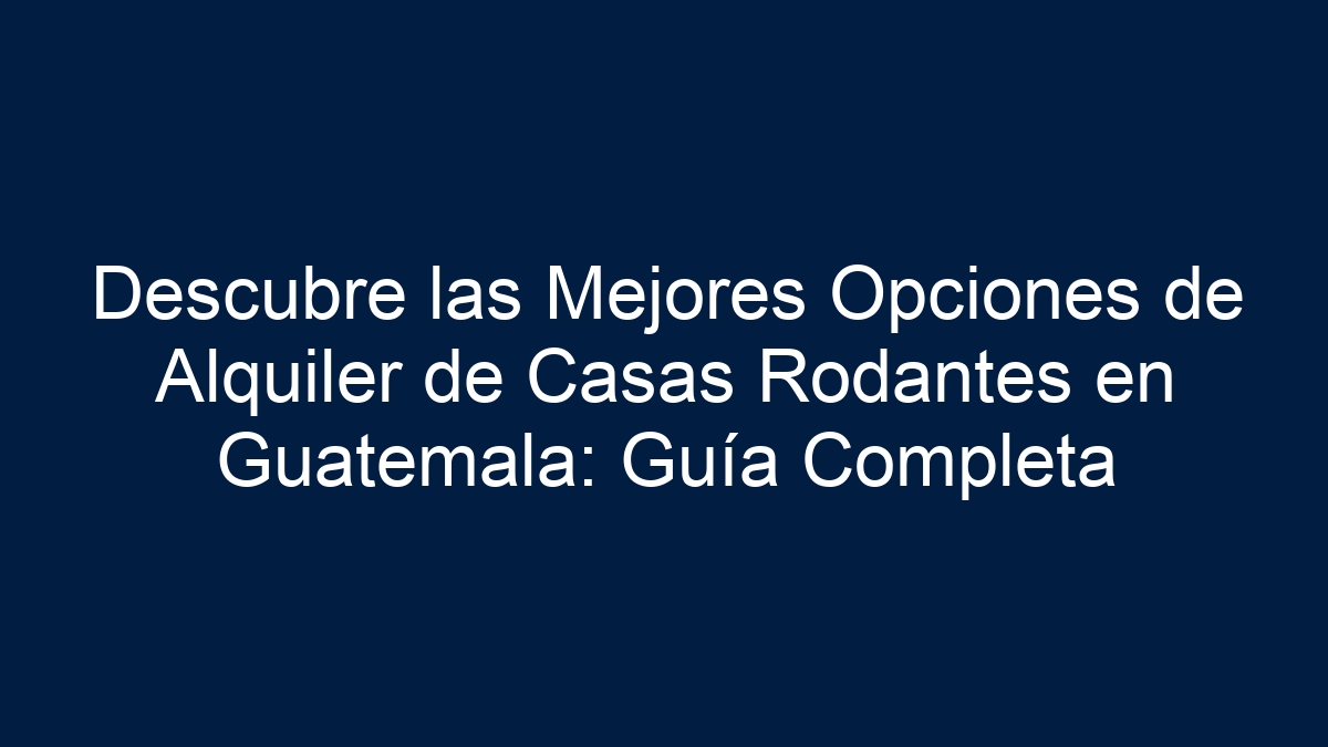 Descubre las Mejores Opciones de Alquiler de Casas Rodantes en Guatemala: Guía Completa - 1