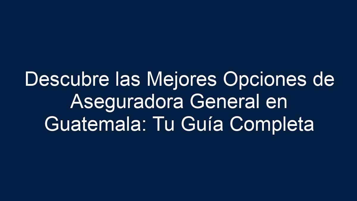 Descubre las Mejores Opciones de Aseguradora General en Guatemala: Tu Guía Completa - 27