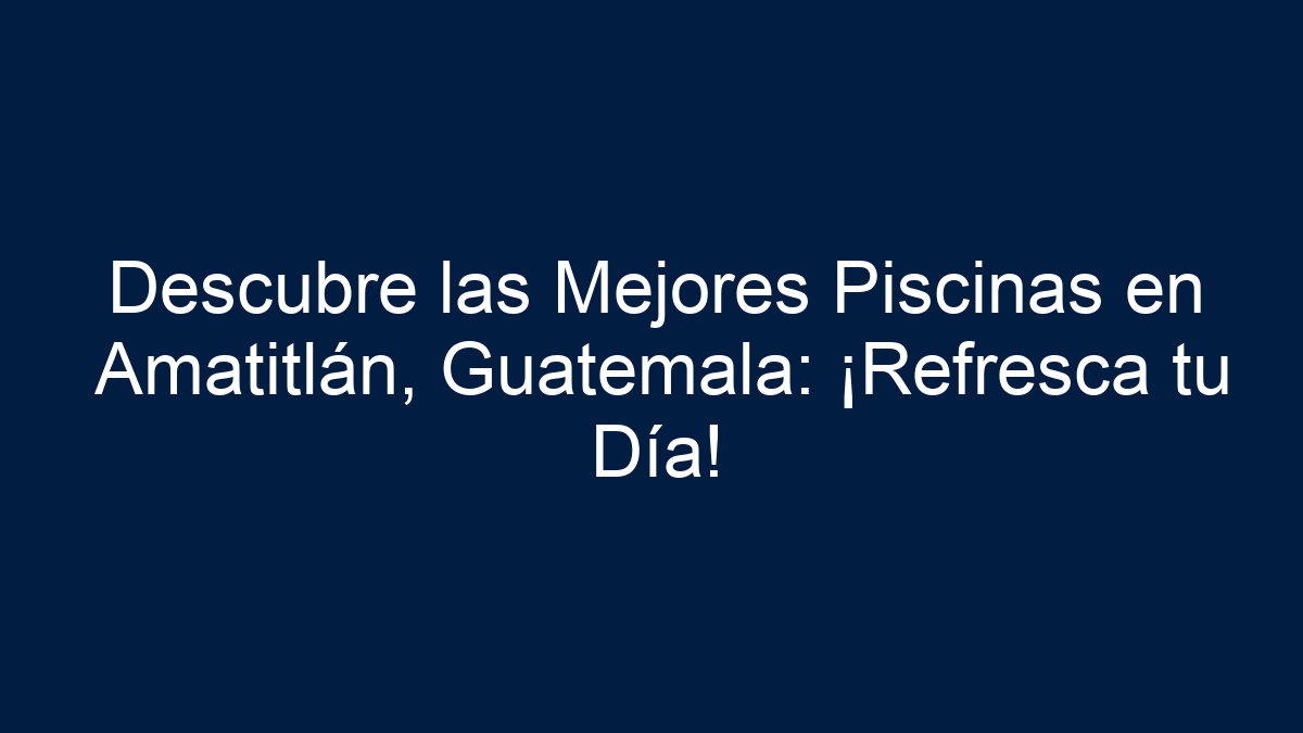 Descubre las Mejores Piscinas en Amatitlán, Guatemala: ¡Refresca tu Día! - 13