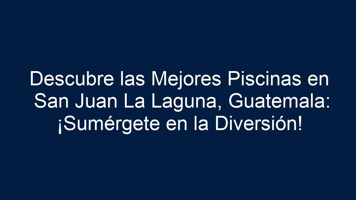 Descubre las Mejores Piscinas en San Juan La Laguna, Guatemala: ¡Sumérgete en la Diversión! - 24