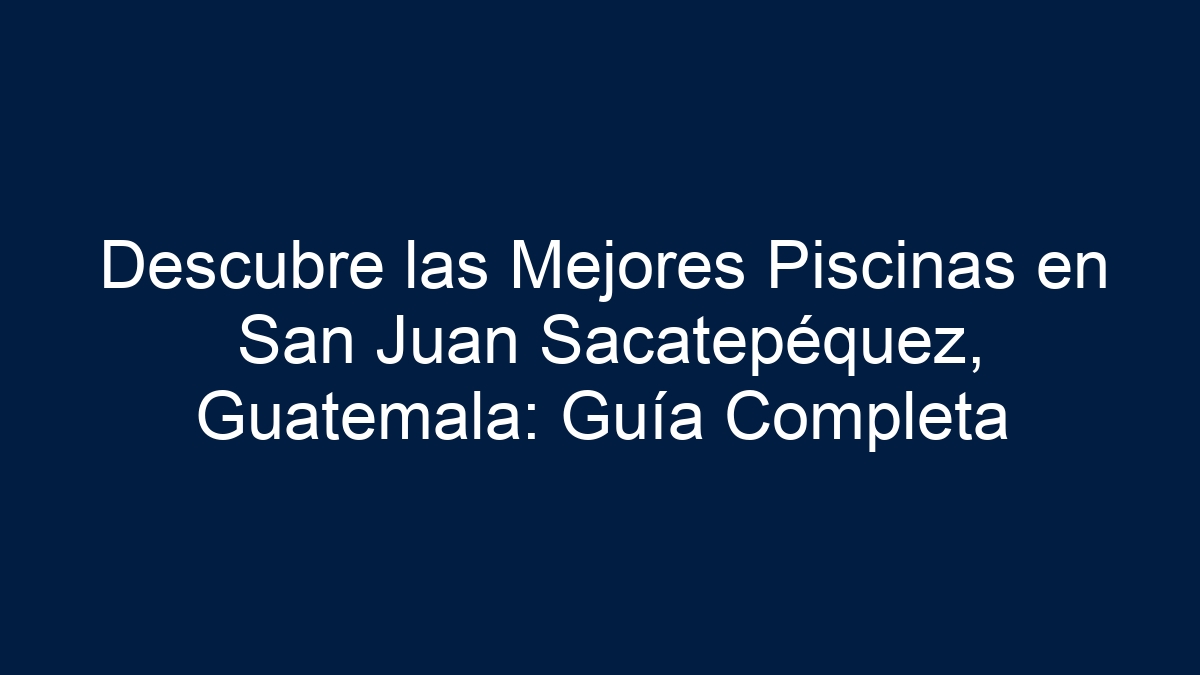 Descubre las Mejores Piscinas en San Juan Sacatepéquez, Guatemala: Guía Completa - 1