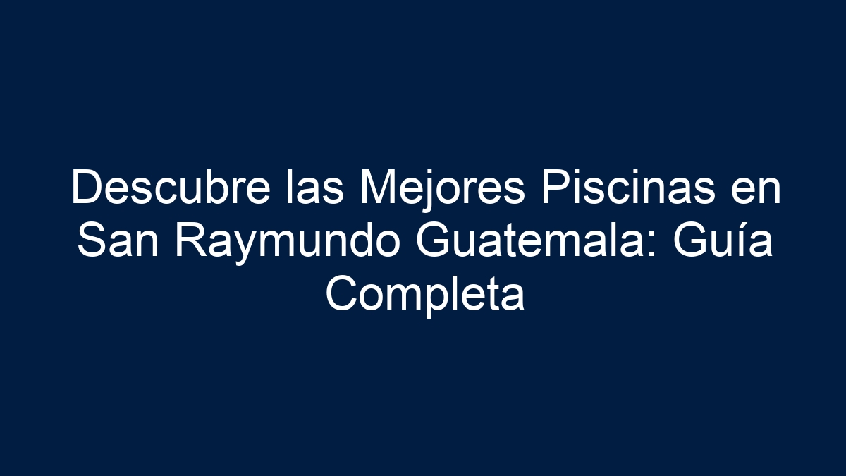 Descubre las Mejores Piscinas en San Raymundo Guatemala: Guía Completa - 11