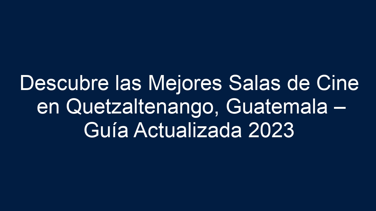 Descubre las Mejores Salas de Cine en Quetzaltenango, Guatemala – Guía Actualizada 2023 - 12
