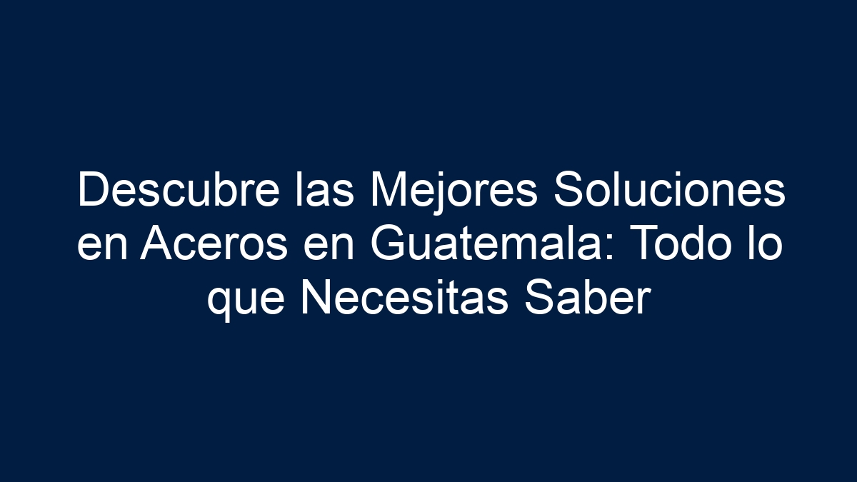 Descubre las Mejores Soluciones en Aceros en Guatemala: Todo lo que Necesitas Saber - 5
