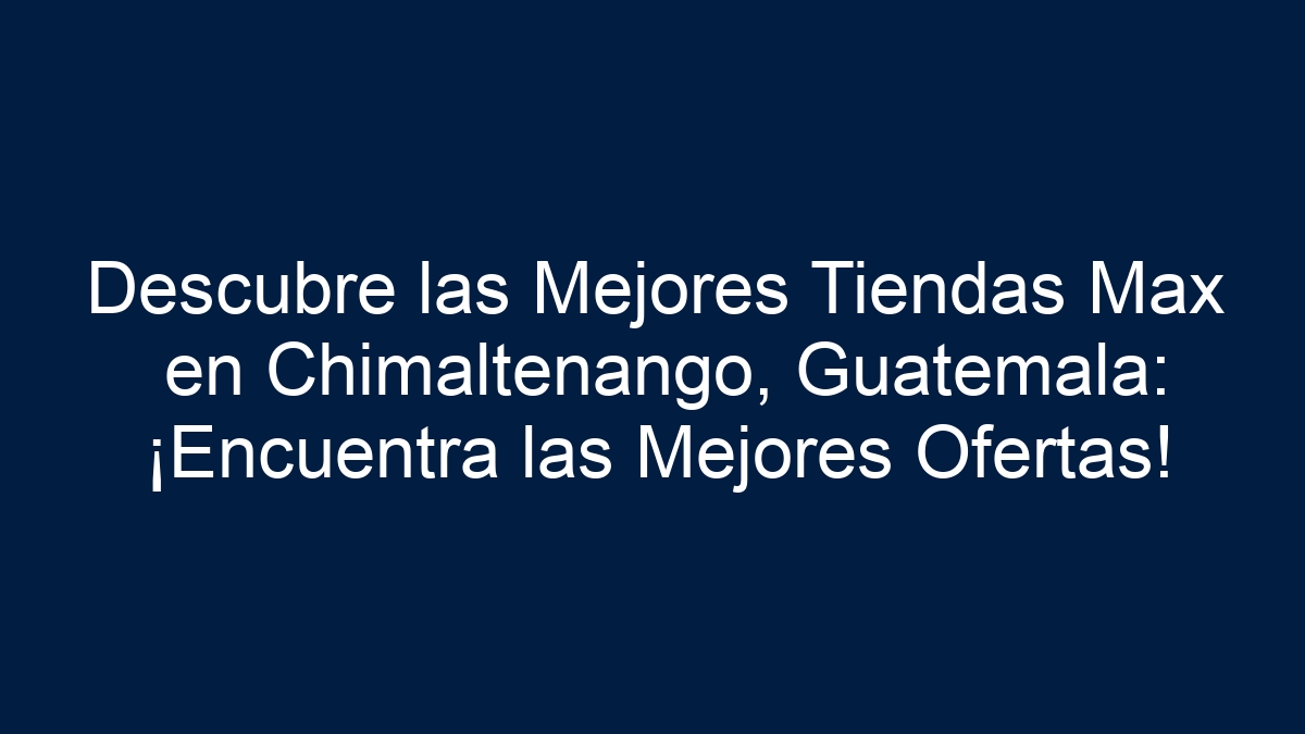 Descubre las Mejores Tiendas Max en Chimaltenango, Guatemala: ¡Encuentra las Mejores Ofertas! - 7