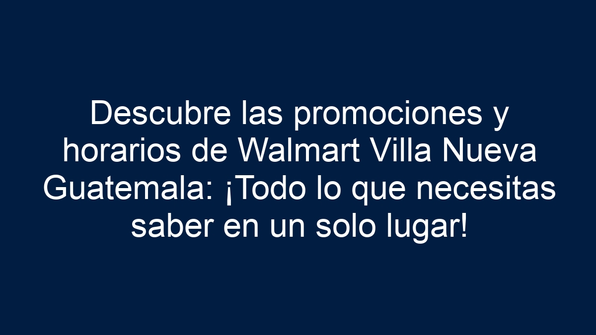 Descubre las promociones y horarios de Walmart Villa Nueva Guatemala: ¡Todo lo que necesitas saber en un solo lugar! - 1