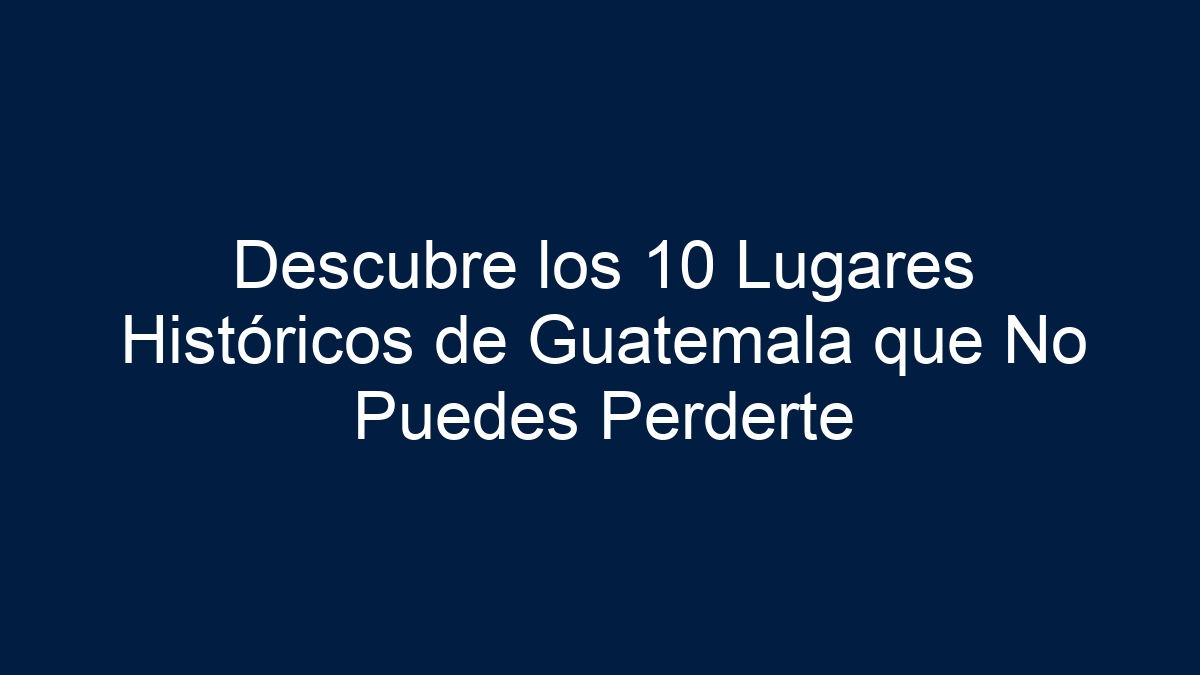 Descubre los 10 Lugares Históricos de Guatemala que No Puedes Perderte - 3