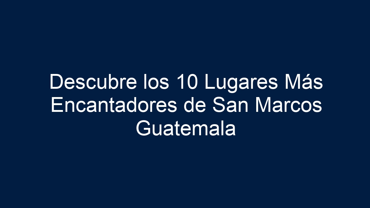 Descubre los 10 Lugares Más Encantadores de San Marcos Guatemala - 14