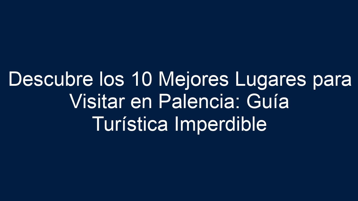 Descubre los 10 Mejores Lugares para Visitar en Palencia: Guía Turística Imperdible - 1