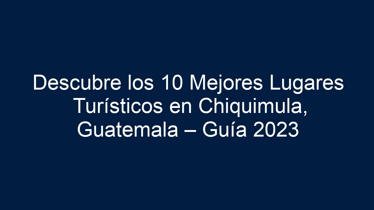 Descubre los 10 Mejores Lugares Turísticos en Chiquimula, Guatemala – Guía - 8