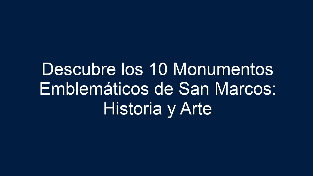 Descubre los 10 Monumentos Emblemáticos de San Marcos: Historia y Arte - 7