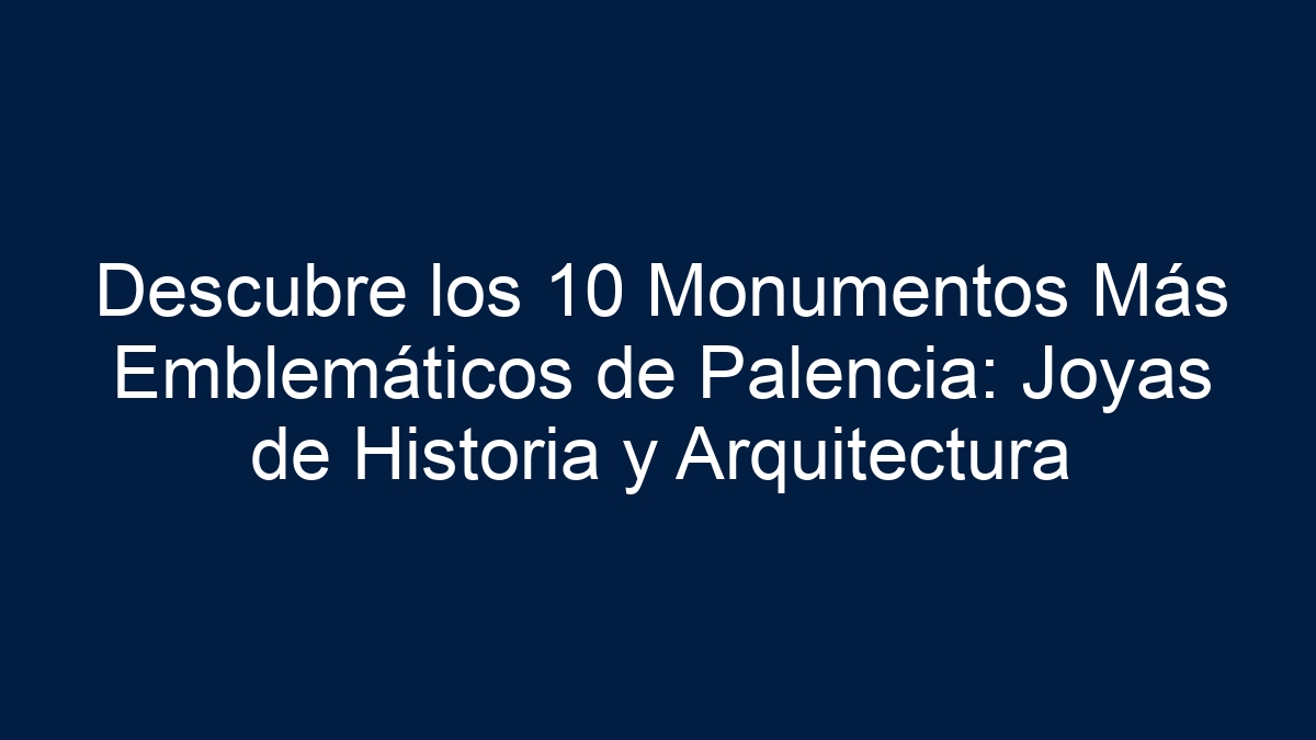 Descubre los 10 Monumentos Más Emblemáticos de Palencia: Joyas de Historia y Arquitectura - 5