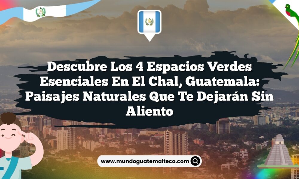 Descubre los 4 Espacios Verdes Esenciales en El Chal, Guatemala: Paisajes Naturales que Te Dejarán Sin Aliento