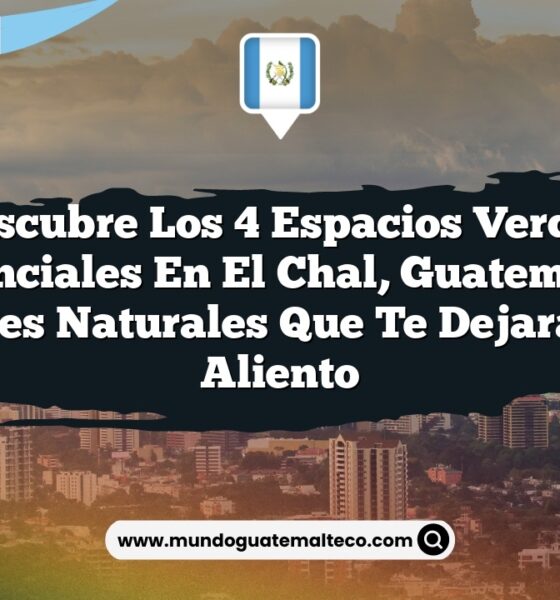 Descubre los 4 Espacios Verdes Esenciales en El Chal, Guatemala: Paisajes Naturales que Te Dejarán Sin Aliento