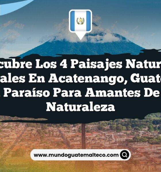 Descubre los 4 Paisajes Naturales Esenciales en Acatenango, Guatemala: Un Paraíso para Amantes de la Naturaleza