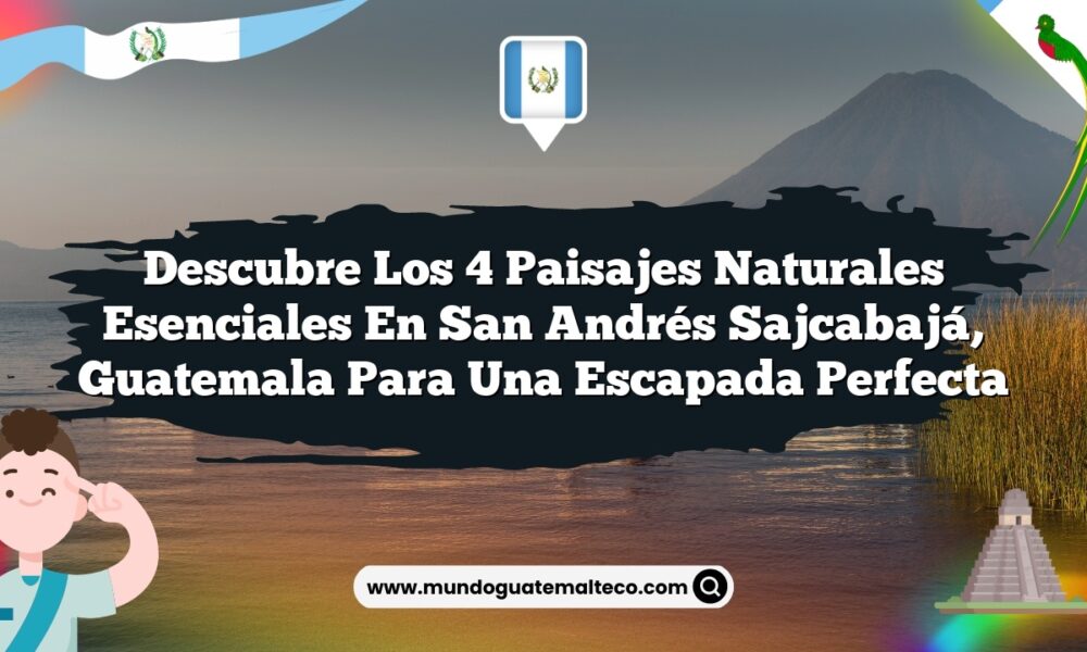 Descubre los 4 Paisajes Naturales Esenciales en San Andrés Sajcabajá, Guatemala para una Escapada Perfecta
