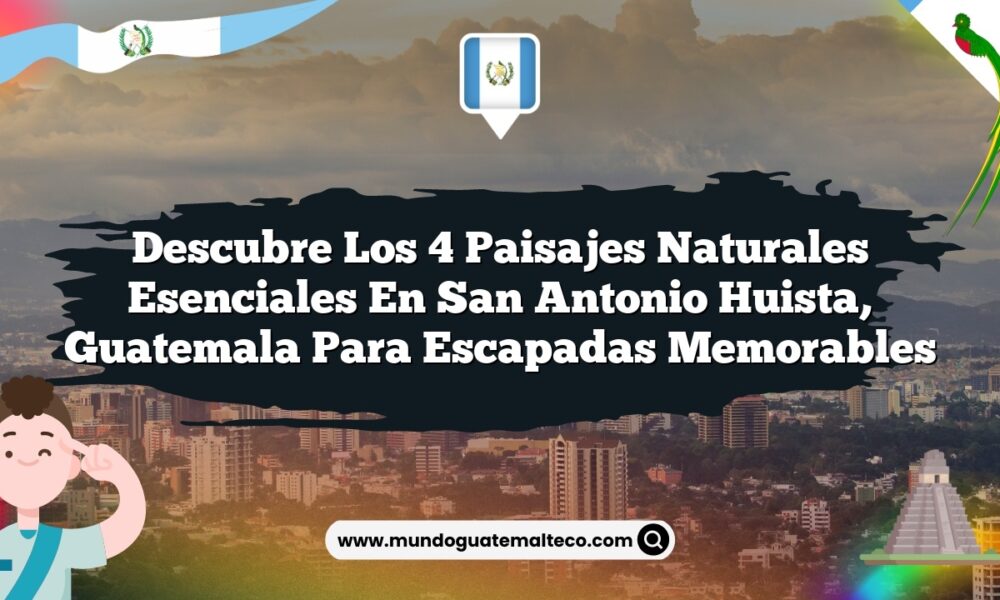 Imagen de Descubre los 4 Paisajes Naturales Esenciales en San Antonio Huista, Guatemala para Escapadas Memorables Descubre los 4 Paisajes Naturales Esenciales en San Antonio Huista, Guatemala para Escapadas Memorables