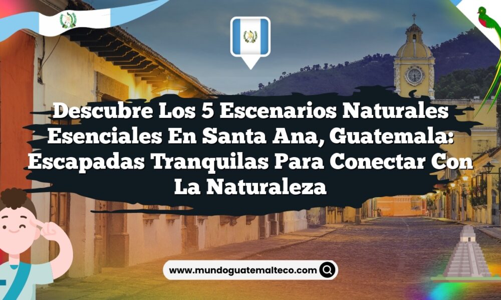 Descubre los 5 Escenarios Naturales Esenciales en Santa Ana, Guatemala: Escapadas Tranquilas para Conectar con la Naturaleza