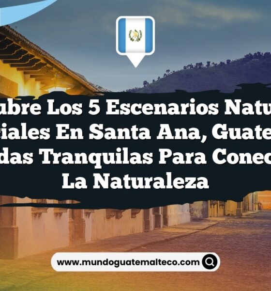 Descubre los 5 Escenarios Naturales Esenciales en Santa Ana, Guatemala: Escapadas Tranquilas para Conectar con la Naturaleza