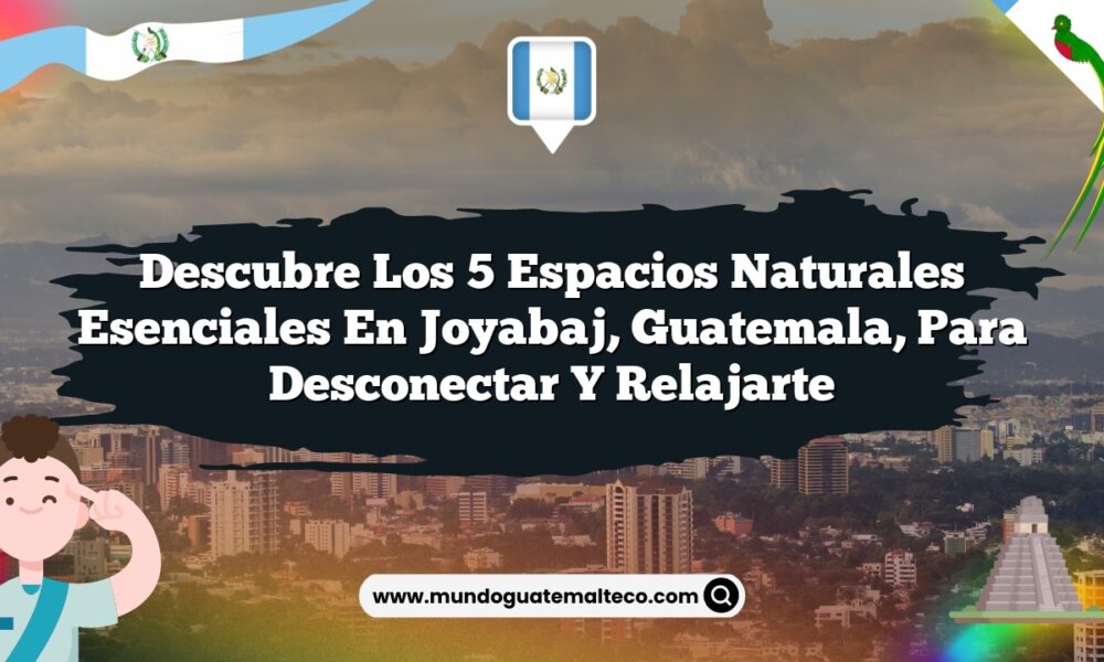 Descubre los 5 Espacios Naturales Esenciales en Joyabaj, Guatemala, para Desconectar y Relajarte