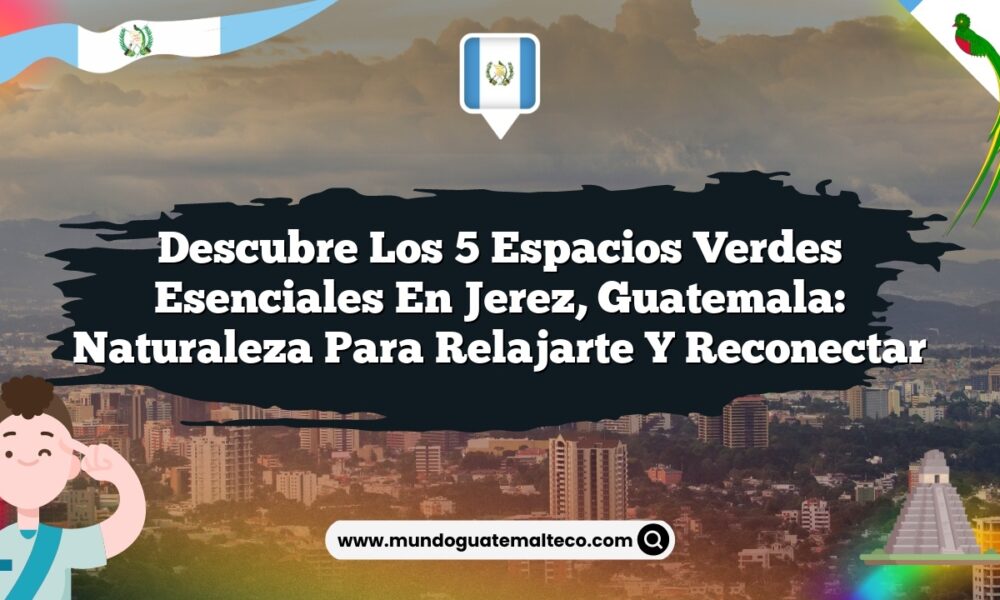 Descubre los 5 Espacios Verdes Esenciales en Jerez, Guatemala: Naturaleza para Relajarte y Reconectar