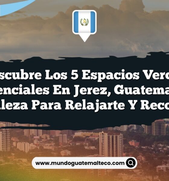 Descubre los 5 Espacios Verdes Esenciales en Jerez, Guatemala: Naturaleza para Relajarte y Reconectar