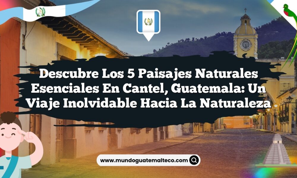 Descubre los 5 Paisajes Naturales Esenciales en Cantel, Guatemala: Un Viaje Inolvidable hacia la Naturaleza