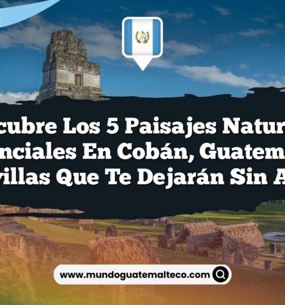 Descubre los 5 Paisajes Naturales Esenciales en Cobán, Guatemala: Maravillas que Te Dejarán Sin Aliento