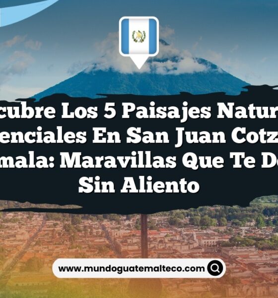 Descubre los 5 Paisajes Naturales Esenciales en San Juan Cotzal, Guatemala: Maravillas que Te Dejarán Sin Aliento