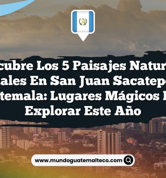 Descubre los 5 Paisajes Naturales Esenciales en San Juan Sacatepéquez, Guatemala: Lugares Mágicos para Explorar este Año