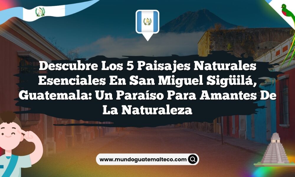 Descubre los 5 Paisajes Naturales Esenciales en San Miguel Sigüilá, Guatemala: Un Paraíso para Amantes de la Naturaleza