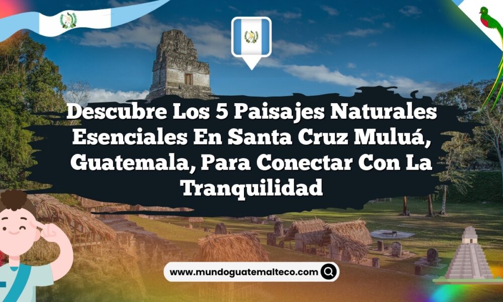 Descubre los 5 Paisajes Naturales Esenciales en Santa Cruz Muluá, Guatemala, para Conectar con la Tranquilidad