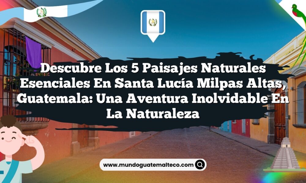 Descubre los 5 Paisajes Naturales Esenciales en Santa Lucía Milpas Altas, Guatemala: Una Aventura Inolvidable en la Naturaleza