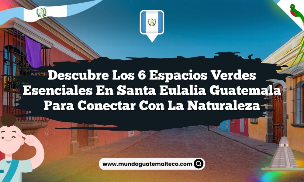 Descubre los 6 Espacios Verdes Esenciales en Santa Eulalia Guatemala para Conectar con la Naturaleza