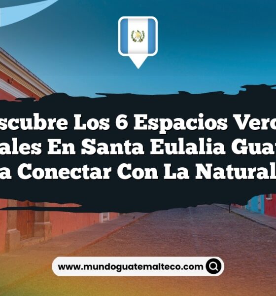 Descubre los 6 Espacios Verdes Esenciales en Santa Eulalia Guatemala para Conectar con la Naturaleza