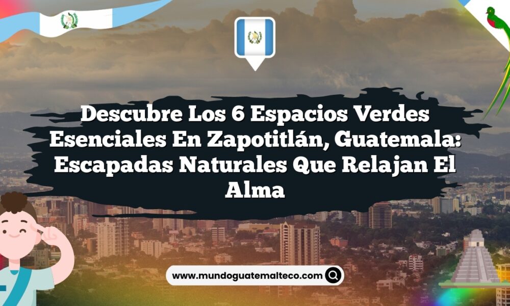 Descubre los 6 Espacios Verdes Esenciales en Zapotitlán, Guatemala: Escapadas Naturales que Relajan el Alma