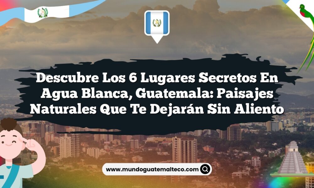 Descubre los 6 Lugares Secretos en Agua Blanca, Guatemala: Paisajes Naturales que Te Dejarán Sin Aliento