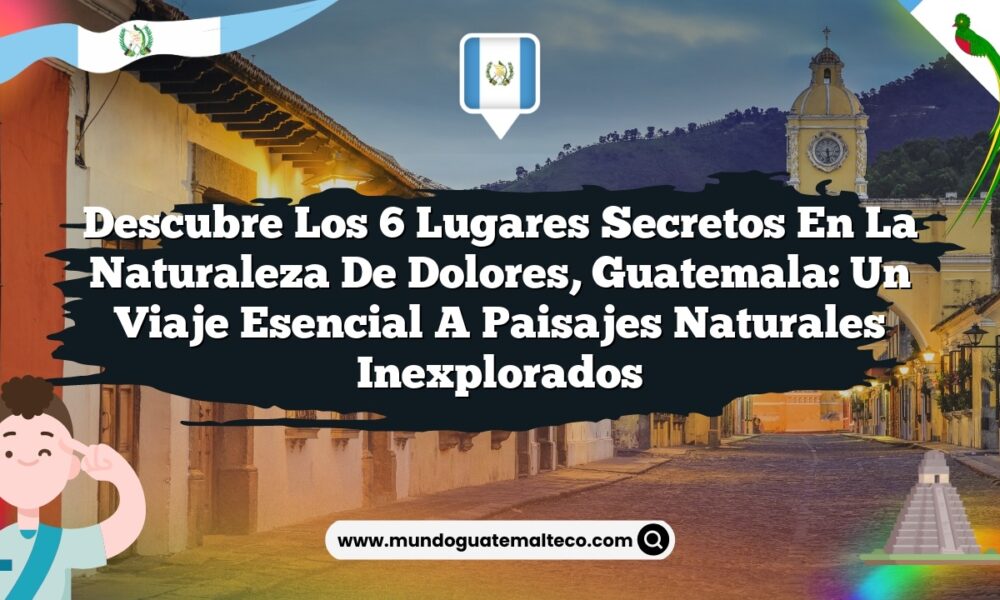 Descubre los 6 Lugares Secretos en la Naturaleza de Dolores, Guatemala: Un Viaje Esencial a Paisajes Naturales Inexplorados